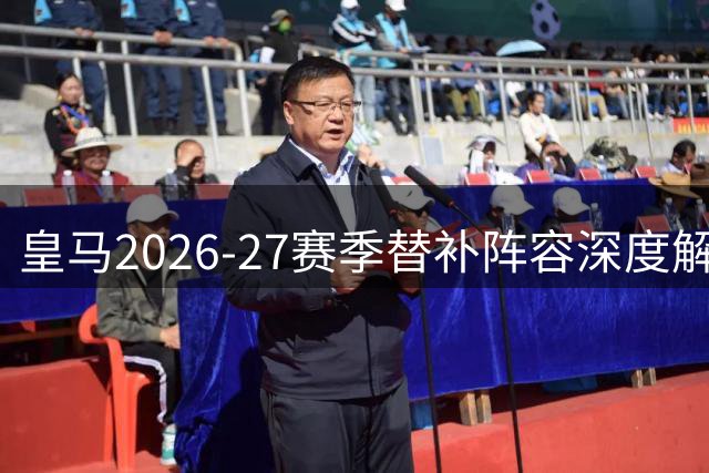 皇马2026-27赛季替补阵容深度解析